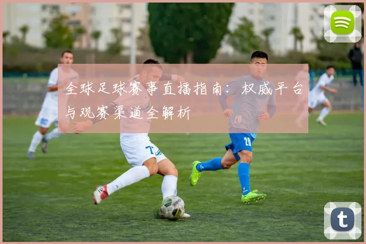 全球足球赛事直播指南:权威平台与观赛渠道全解析