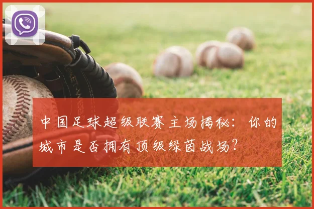 中国足球超级联赛主场揭秘：你的城市是否拥有顶级绿茵战场？