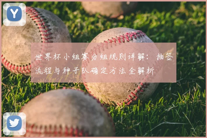 世界杯小组赛分组规则详解:抽签流程与种子队确定方法全解析
