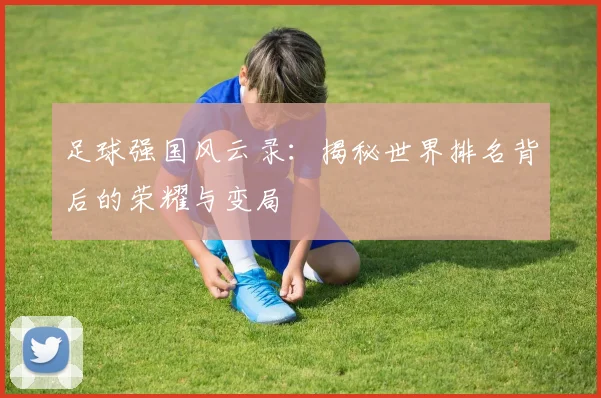 足球强国风云录：揭秘世界排名背后的荣耀与变局