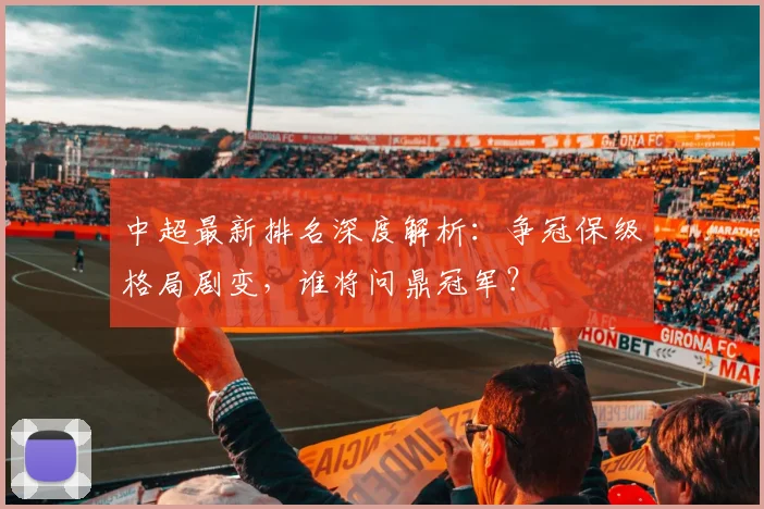 中超最新排名深度解析：争冠保级格局剧变，谁将问鼎冠军？