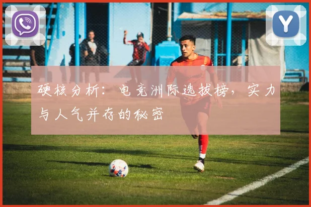 硬核分析：电竞洲际选拔榜，实力与人气并存的秘密