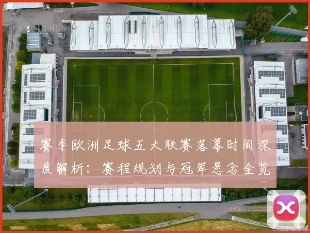 赛季欧洲足球五大联赛落幕时间深度解析:赛程规划与冠军悬念全览