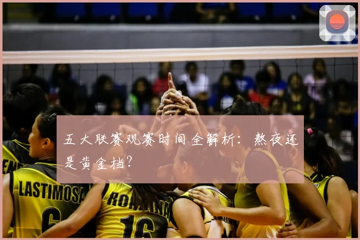 五大联赛观赛时间全解析：熬夜还是黄金档？