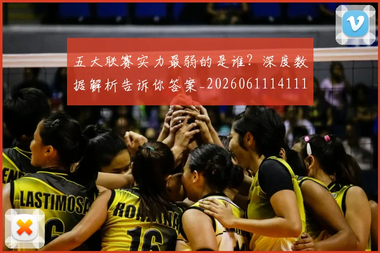 五大联赛实力最弱的是谁?深度数据解析告诉你答案_20260611141110