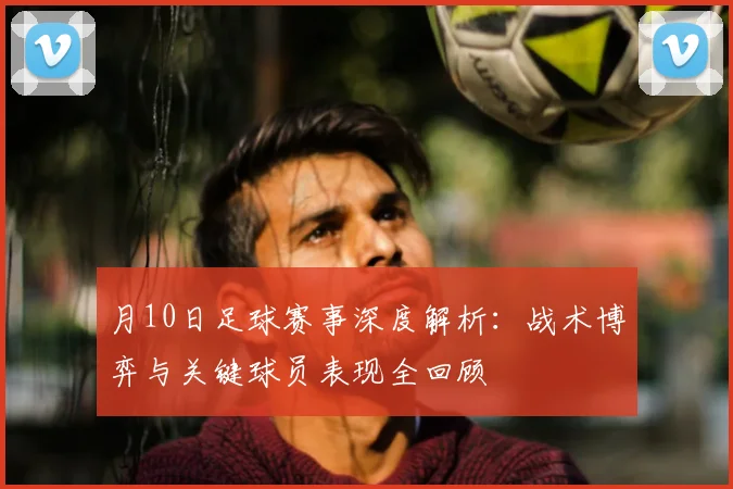 月10日足球赛事深度解析：战术博弈与关键球员表现全回顾