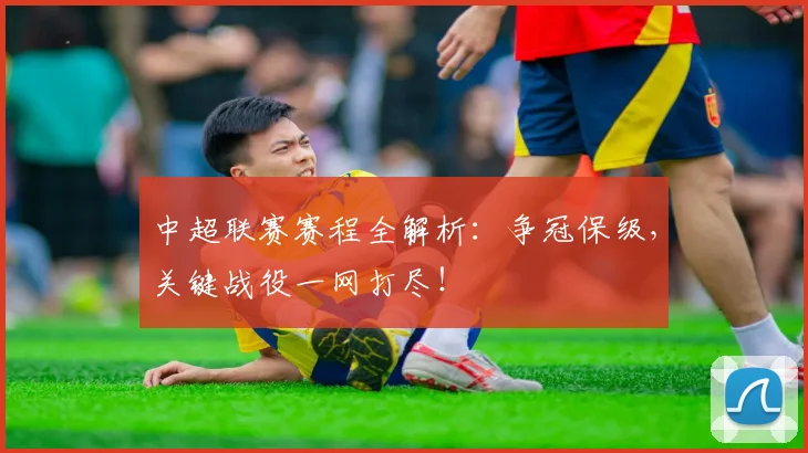 中超联赛赛程全解析:争冠保级,关键战役一网打尽!