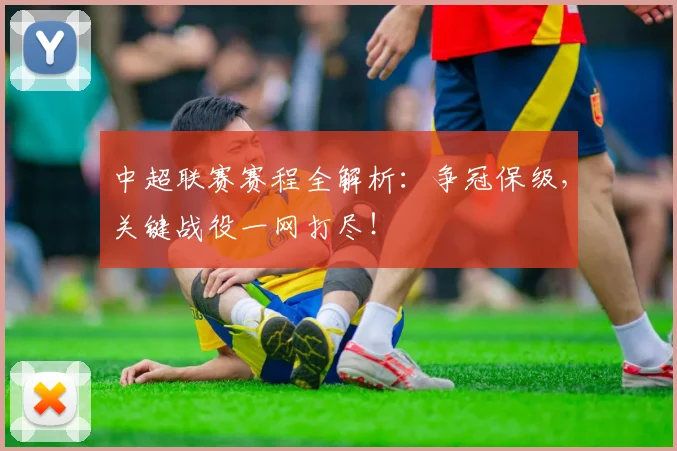 中超联赛赛程全解析:争冠保级,关键战役一网打尽!
