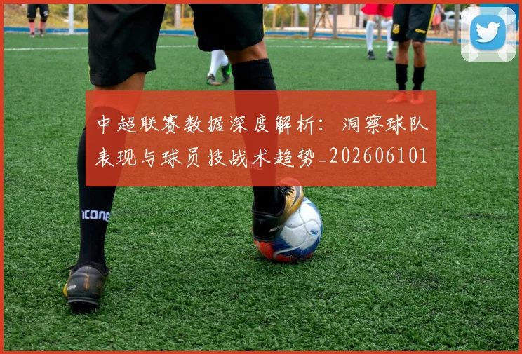 中超联赛数据深度解析：洞察球队表现与球员技战术趋势_20260610190539