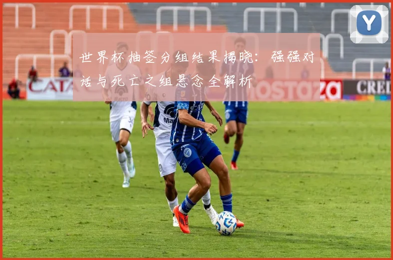 世界杯抽签分组结果揭晓：强强对话与死亡之组悬念全解析