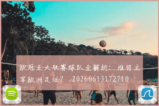 欧冠五大联赛球队全解析：谁将主宰欧洲足坛？_20260613172710