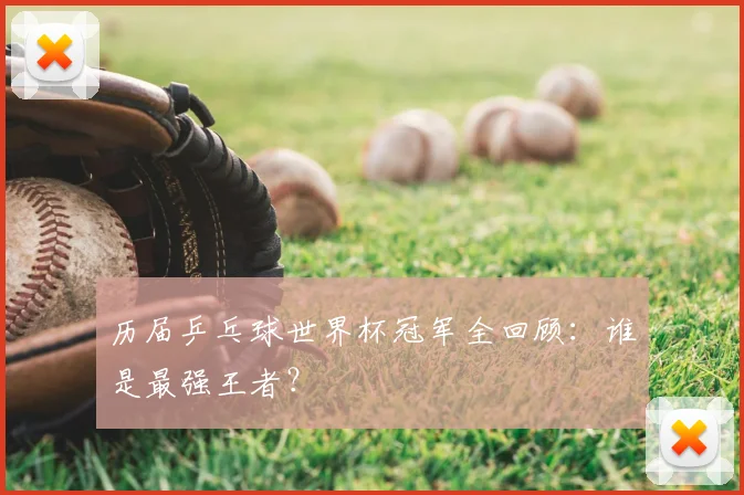 历届乒乓球世界杯冠军全回顾：谁是最强王者？