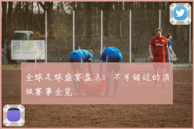 全球足球盛宴盘点:不可错过的顶级赛事全览