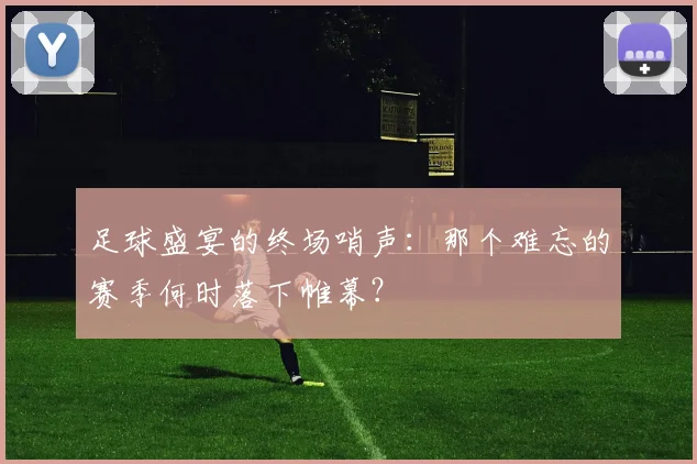 足球盛宴的终场哨声:那个难忘的赛季何时落下帷幕?