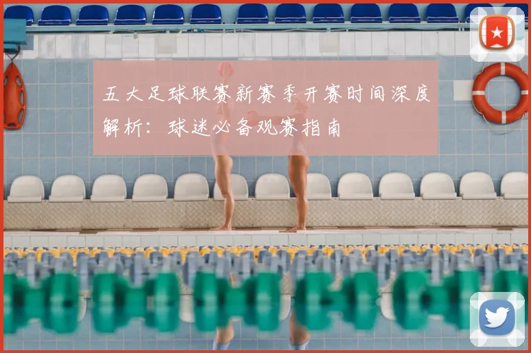 五大足球联赛新赛季开赛时间深度解析：球迷必备观赛指南