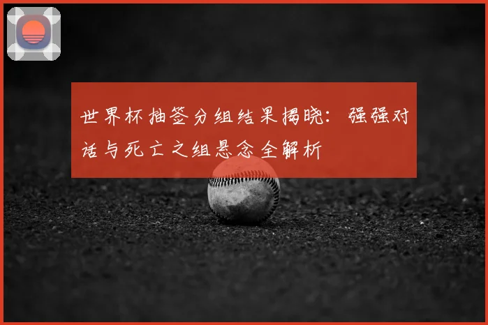 世界杯抽签分组结果揭晓：强强对话与死亡之组悬念全解析