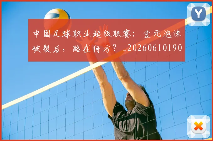 中国足球职业超级联赛：金元泡沫破裂后，路在何方？_20260610190311