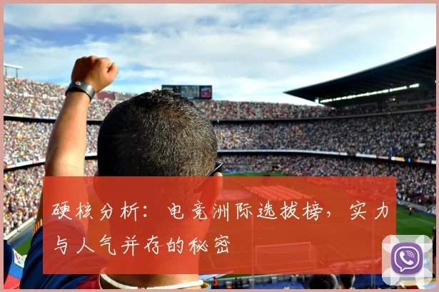 硬核分析：电竞洲际选拔榜，实力与人气并存的秘密