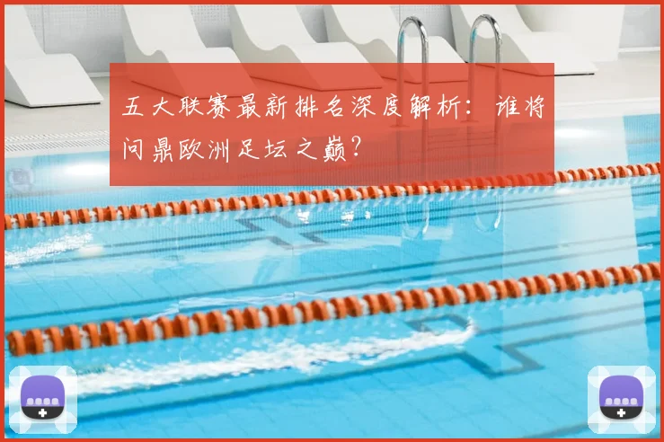 五大联赛最新排名深度解析：谁将问鼎欧洲足坛之巅？