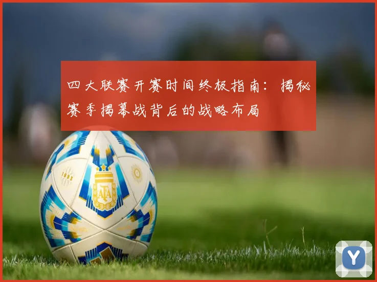 四大联赛开赛时间终极指南：揭秘赛季揭幕战背后的战略布局