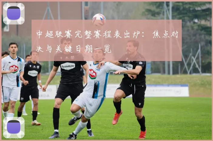 中超联赛完整赛程表出炉:焦点对决与关键日期一览