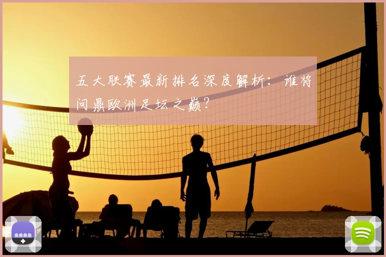 五大联赛最新排名深度解析:谁将问鼎欧洲足坛之巅?