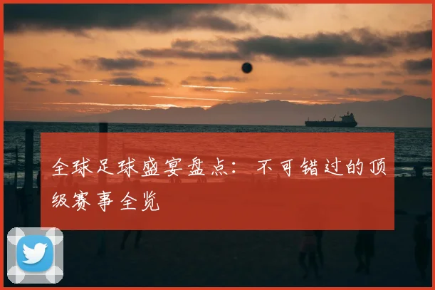 全球足球盛宴盘点:不可错过的顶级赛事全览